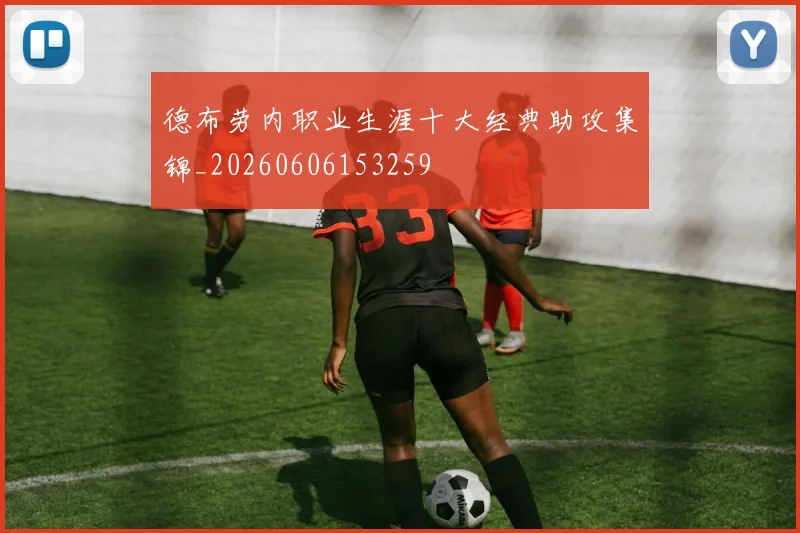 德布劳内职业生涯十大经典助攻集锦_20260606153259