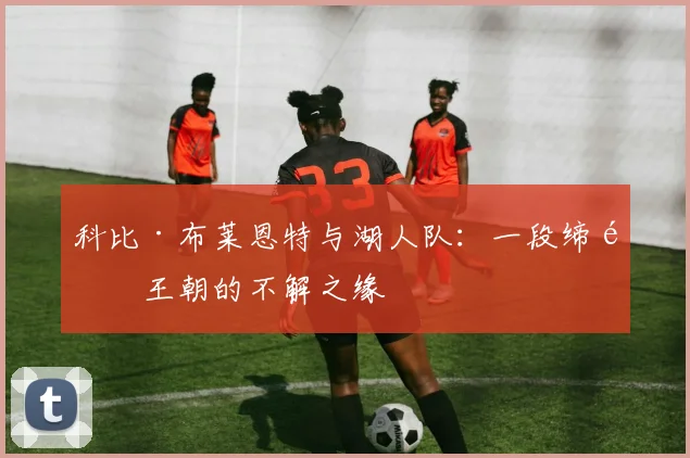 科比·布莱恩特与湖人队：一段缔造王朝的不解之缘