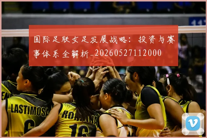 国际足联女足发展战略:投资与赛事体系全解析_20260527112000