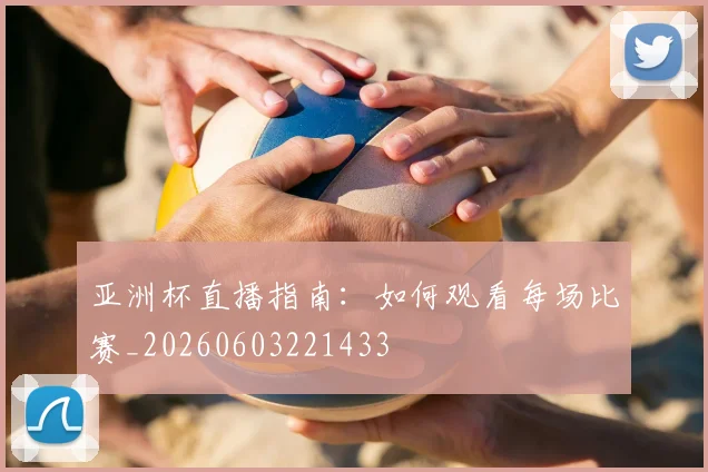 亚洲杯直播指南:如何观看每场比赛_20260603221433
