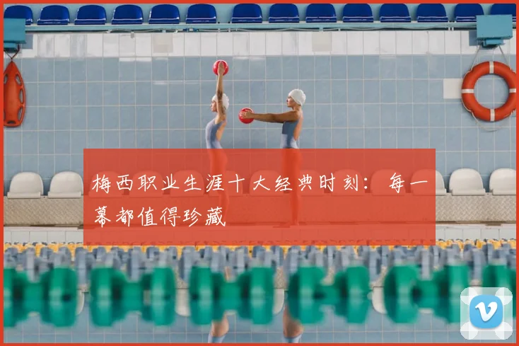梅西职业生涯十大经典时刻：每一幕都值得珍藏