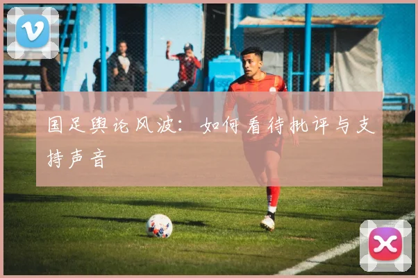 国足舆论风波：如何看待批评与支持声音