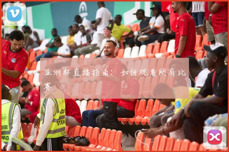 亚洲杯直播指南：如何观看所有比赛