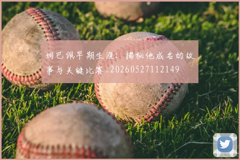 姆巴佩早期生涯：揭秘他成名的故事与关键比赛_20260527112149