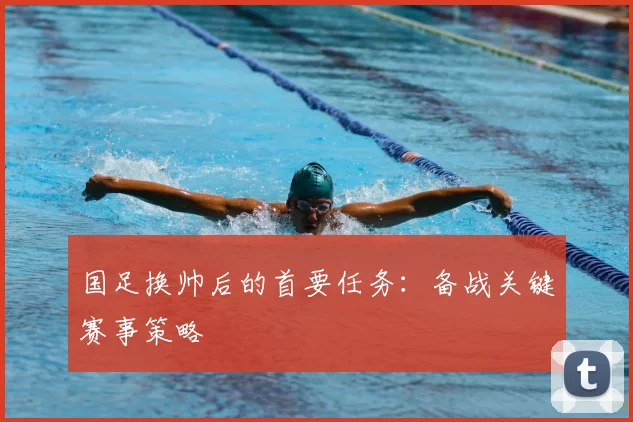 国足换帅后的首要任务：备战关键赛事策略