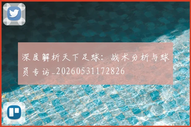 深度解析天下足球：战术分析与球员专访_20260531172826
