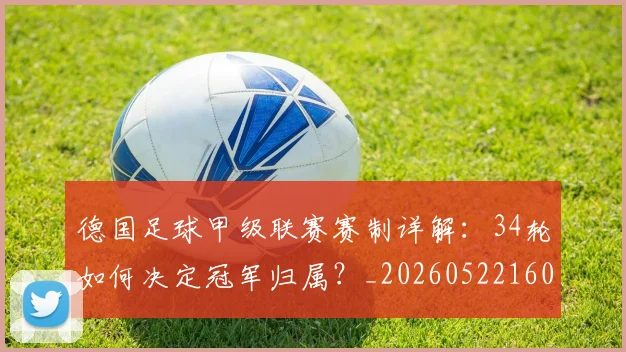 德国足球甲级联赛赛制详解：34轮如何决定冠军归属？_20260522160641