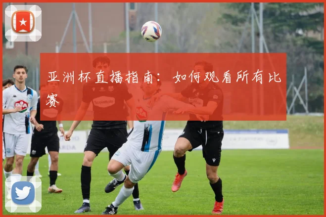 亚洲杯直播指南：如何观看所有比赛