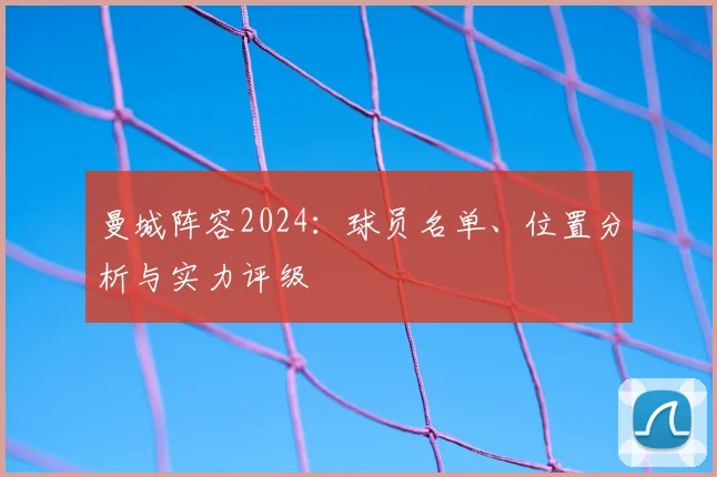 曼城阵容2024:球员名单、位置分析与实力评级
