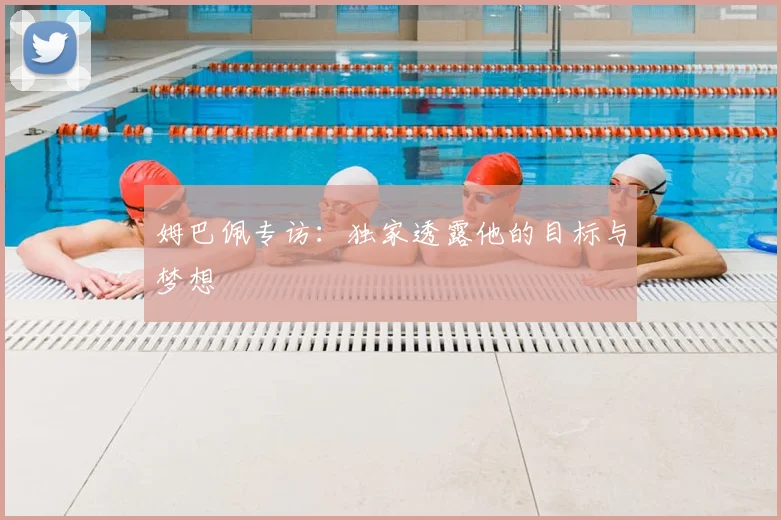 姆巴佩专访：独家透露他的目标与梦想