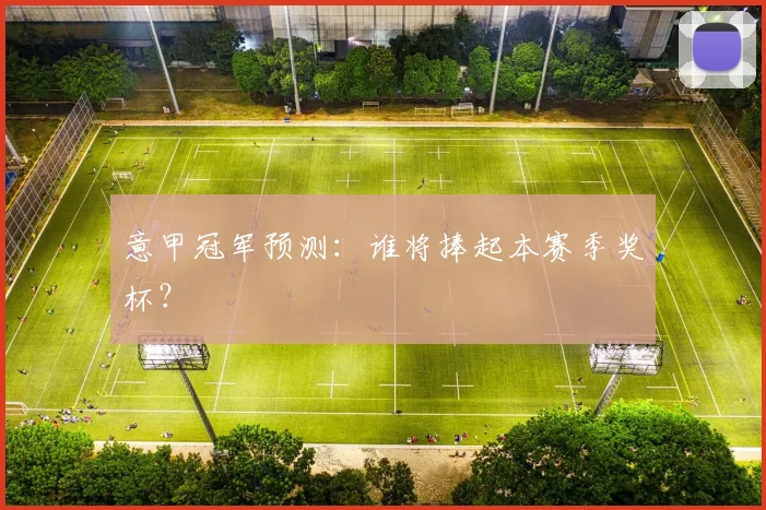意甲冠军预测:谁将捧起本赛季奖杯?
