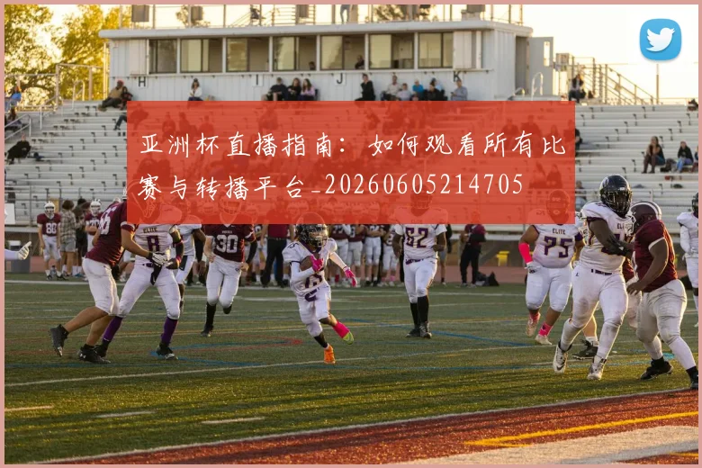 亚洲杯直播指南：如何观看所有比赛与转播平台_20260605214705