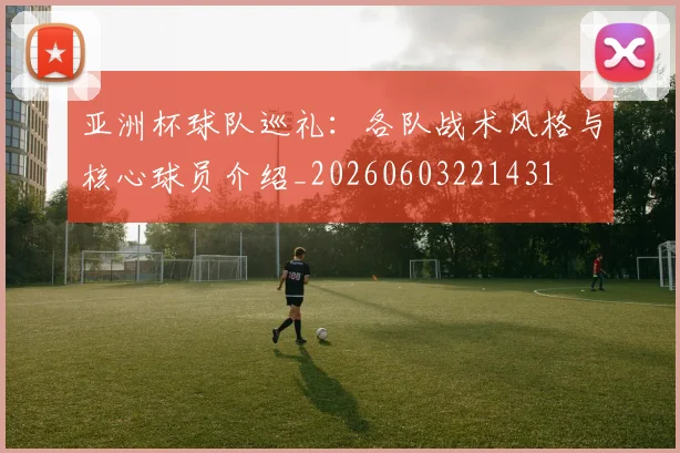 亚洲杯球队巡礼:各队战术风格与核心球员介绍_20260603221431