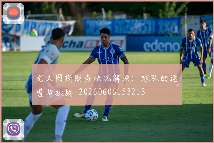 尤文图斯财务状况解读:球队的运营与挑战_20260606153213