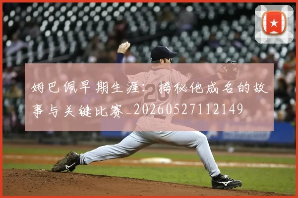姆巴佩早期生涯：揭秘他成名的故事与关键比赛_20260527112149