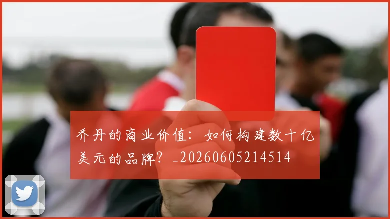 乔丹的商业价值：如何构建数十亿美元的品牌？_20260605214514