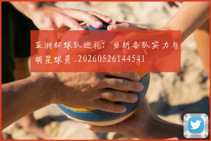 亚洲杯球队巡礼：分析各队实力与明星球员_20260526144541