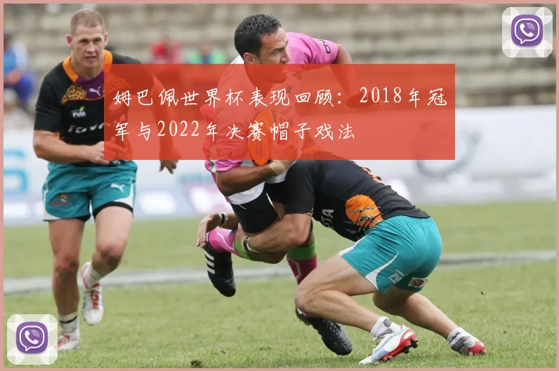 姆巴佩世界杯表现回顾：2018年冠军与2022年决赛帽子戏法