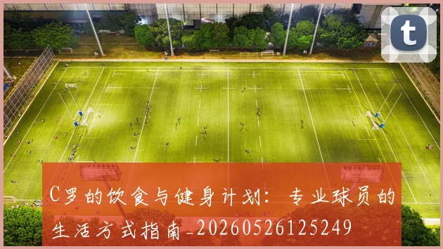 C罗的饮食与健身计划:专业球员的生活方式指南_20260526125249