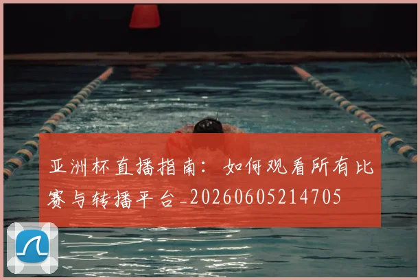亚洲杯直播指南:如何观看所有比赛与转播平台_20260605214705