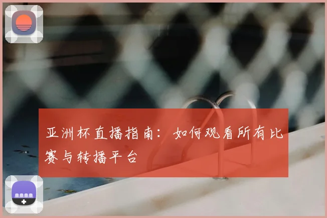 亚洲杯直播指南:如何观看所有比赛与转播平台