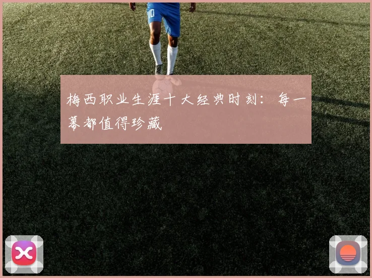 梅西职业生涯十大经典时刻:每一幕都值得珍藏