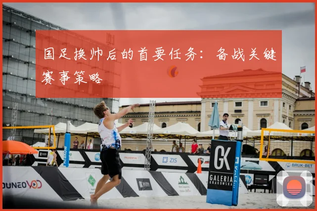 国足换帅后的首要任务：备战关键赛事策略