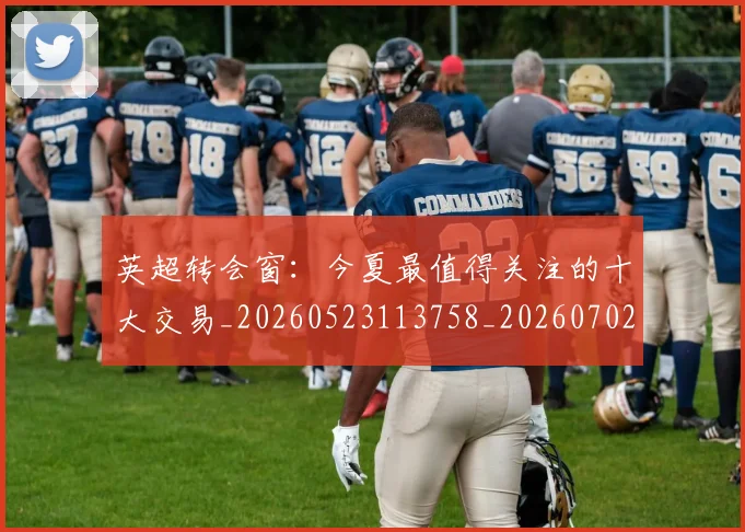 英超转会窗：今夏最值得关注的十大交易_20260523113758_20260702174957