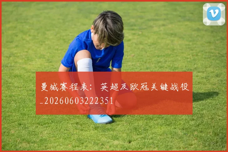 曼城赛程表：英超及欧冠关键战役_20260603222351