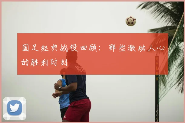 国足经典战役回顾：那些激动人心的胜利时刻