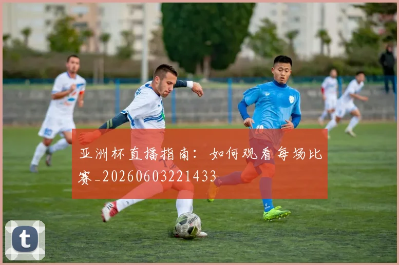 亚洲杯直播指南：如何观看每场比赛_20260603221433