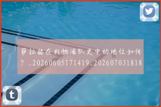 萨拉赫在利物浦队史中的地位如何?_20260605171419_20260703181820
