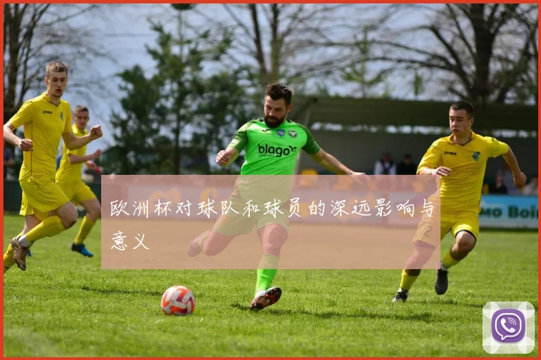 欧洲杯对球队和球员的深远影响与意义