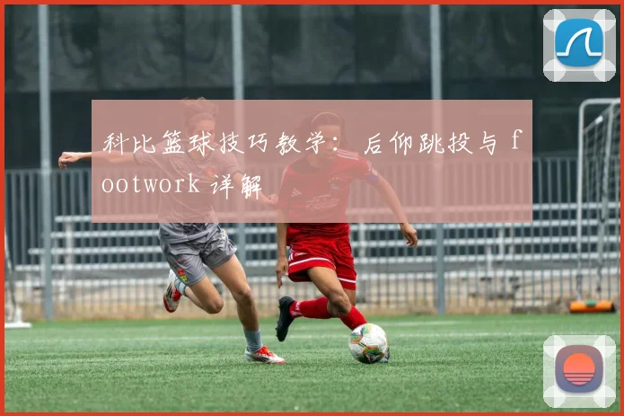 科比篮球技巧教学：后仰跳投与 footwork 详解